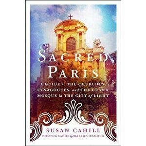 Sacred Paris. A Guide to the Churches, Synagogues, and the Grand Mosque in the City of Light, Paperback - Susan Cahill imagine