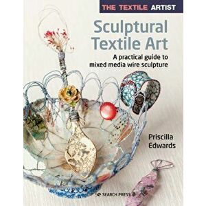 The Textile Artist: Sculptural Textile Art. A Practical Guide to Mixed Media Wire Sculpture, Paperback - Priscilla Edwards imagine