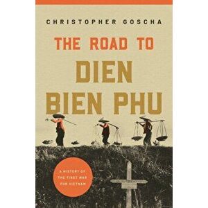 The Road to Dien Bien Phu. A History of the First War for Vietnam, Hardback - Christopher Goscha imagine