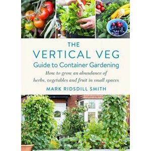 The Vertical Veg Guide to Container Gardening. How to Grow an Abundance of Herbs, Vegetables and Fruit in Small Spaces, Hardback - Mark Ridsdill Smith imagine