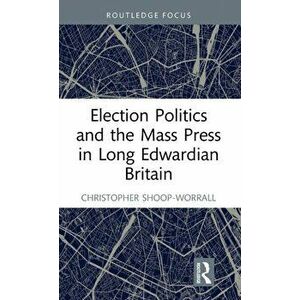 Election Politics and the Mass Press in Long Edwardian Britain, Hardback - *** imagine