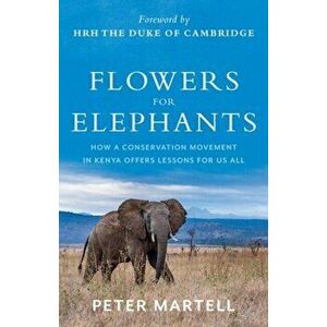 Flowers for Elephants. How a Conservation Movement in Kenya Offers Lessons for Us All, Hardback - Peter Martell imagine