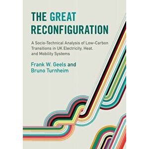 The Great Reconfiguration. A Socio-Technical Analysis of Low-Carbon Transitions in UK Electricity, Heat, and Mobility Systems, Paperback - Bruno Turnh imagine