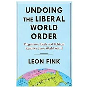 Undoing the Liberal World Order. Progressive Ideals and Political Realities Since World War II, Paperback - Leon Fink imagine