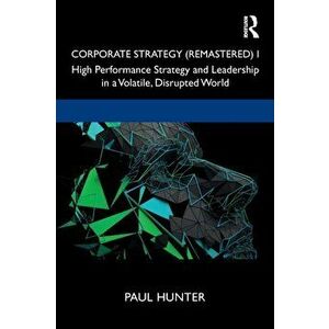 Corporate Strategy (Remastered) I. High Performance Strategy and Leadership in a Volatile, Disrupted World, Paperback - Paul Hunter imagine