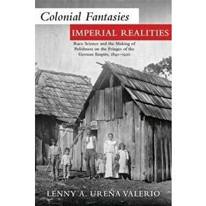 Colonial Fantasies, Imperial Realities. Race Science and the Making of Polishness on the Fringes of the German Empire, 1840-1920, Paperback - Lenny A. imagine