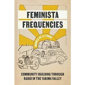 Feminista Frequencies. Community Building through Radio in the Yakima Valley, Paperback - Monica De La Torre imagine
