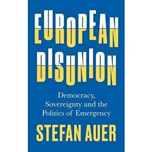 European Disunion. Democracy, Sovereignty and the Politics of Emergency, Hardback - Stefan Auer imagine