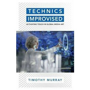 Technics Improvised. Activating Touch in Global Media Art, Paperback - Timothy Murray imagine