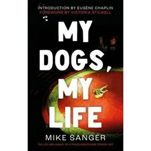 My Dogs, My Life: The Life and Legacy of a Travelling Canine Comedy Act, Paperback - Mike Sanger imagine