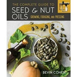 The Complete Guide to Seed and Nut Oils. Growing, Foraging, and Pressing, Paperback - Bevin Cohen imagine
