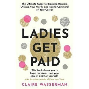 Ladies Get Paid. Breaking Barriers, Owning Your Worth, and Taking Command of Your Career, Paperback - Claire Wasserman imagine