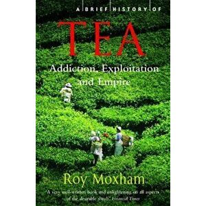 A Brief History of Tea. Addiction, Exploitation, and Empire, Paperback - Roy Moxham imagine