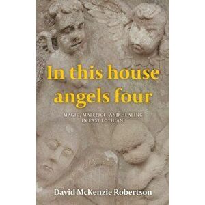 In This House Angels Four. Magic, Malefice, and Healing in East Lothian., Paperback - David McKenzie Robertson imagine