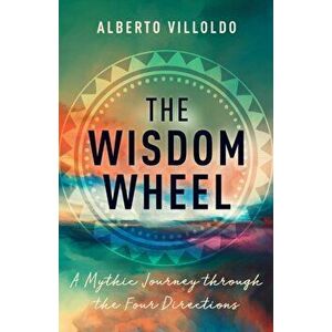 The Wisdom Wheel. A Mythic Journey through the Four Directions, Hardback - Alberto, PhD Villoldo imagine