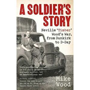 A Soldier's Story. Neville 'Timber' Wood's War, from Dunkirk to D-Day, Paperback - Mike Wood imagine