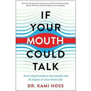 If Your Mouth Could Talk. An In-Depth Guide to Oral Health and Its Impact on Your Entire Life, Hardback - Kami Hoss imagine
