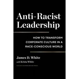 Anti-Racist Leadership. How to Transform Corporate Culture in a Race-Conscious World, Hardback - James D. White imagine