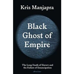 Black Ghost of Empire. The Long Death of Slavery and the Failure of Emancipation, Hardback - Kris Manjapra imagine