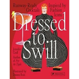 Dressed to Swill. Runway-Ready Cocktails Inspired by Fashion Icons, Hardback - Jennifer Croll imagine