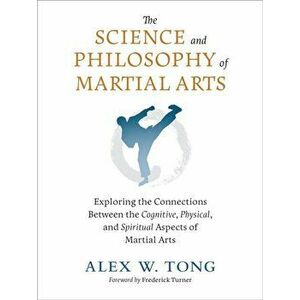 The Science and Philosophy of Martial Arts. Exploring the Connections Between the Cognitive, Physical, and Spiritual Aspects of Martial Arts, Paperbac imagine