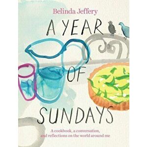 A Year of Sundays. A cookbook, a conversation, and reflections on the world around me, Hardback - Belinda Jeffery imagine