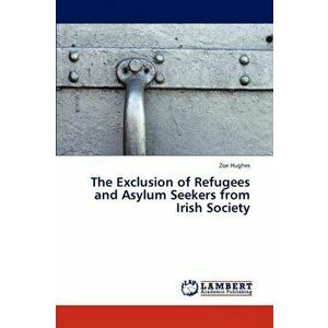 The Exclusion of Refugees and Asylum Seekers from Irish Society, Paperback - Hughes Zoe imagine