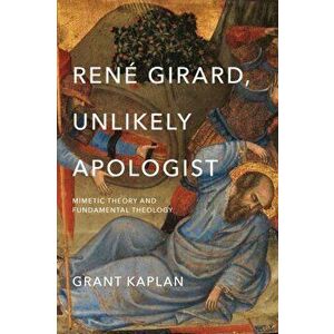 Rene Girard, Unlikely Apologist. Mimetic Theory and Fundamental Theology, Paperback - Grant Kaplan imagine