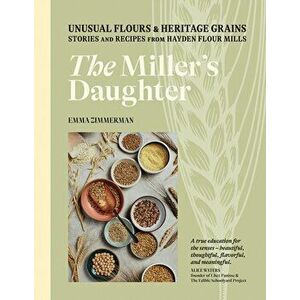 The Miller's Daughter. Unusual Flours & Heritage Grains: Stories and Recipes from Hayden Flour Mills, Hardback - Emma Zimmerman imagine
