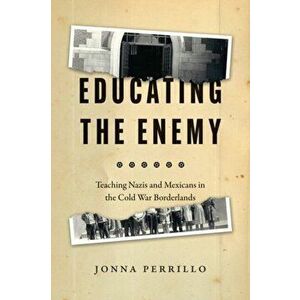 Educating the Enemy. Teaching Nazis and Mexicans in the Cold War Borderlands, Hardback - Jonna Perrillo imagine