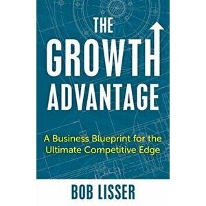 The Growth Advantage. A Business Blueprint for the Ultimate Competitive Edge, Hardback - Bob Lisser imagine