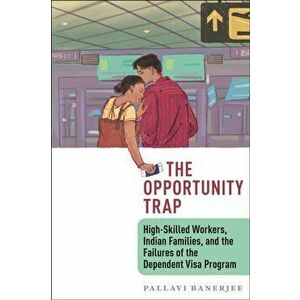 The Opportunity Trap. High-Skilled Workers, Indian Families, and the Failures of the Dependent Visa Program, Paperback - Pallavi Banerjee imagine
