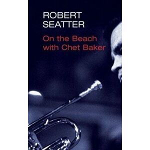 On the Beach with Chet Baker, Paperback - Robert Seatter imagine