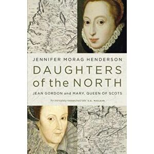 Daughters of the North. Jean Gordon and Mary, Queen of Scots, Hardback - Jennifer Morag Henderson imagine