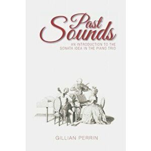 Past Sounds. An Introduction to the Sonata Idea in the Piano Trio, Paperback - Gillian Perrin imagine