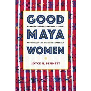 Good Maya Women. Migration and Revitalization of Clothing and Language in Highland Guatemala, Hardback - Joyce N. Bennett imagine