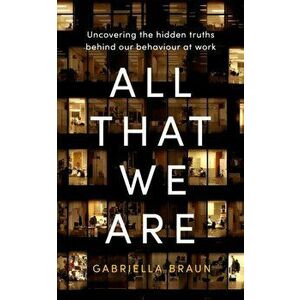 All That We Are. Uncovering the Hidden Truths Behind Our Behaviour at Work, Hardback - Gabriella Braun imagine