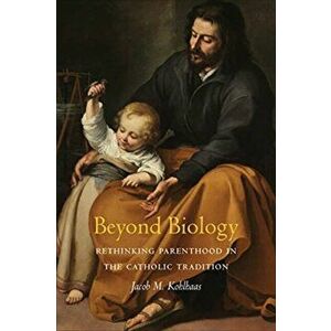 Beyond Biology. Rethinking Parenthood in the Catholic Tradition, Paperback - Jacob M. Kohlhaas imagine