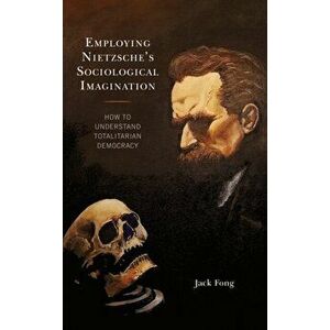 Employing Nietzsche's Sociological Imagination. How to Understand Totalitarian Democracy, Paperback - Jack Fong imagine
