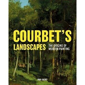 Courbet's Landscapes. The Origins of Modern Painting, Hardback - Paul Galvez imagine