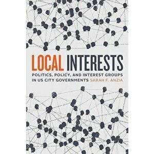 Local Interests. Politics, Policy, and Interest Groups in US City Governments, Paperback - Sarah F. Anzia imagine
