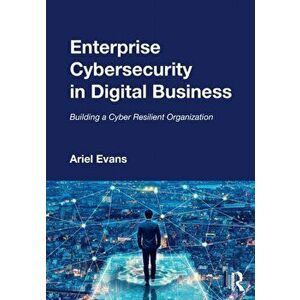 Enterprise Cybersecurity in Digital Business. Building a Cyber Resilient Organization, Paperback - Ariel Evans imagine