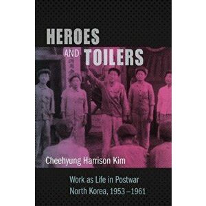 Heroes and Toilers. Work as Life in Postwar North Korea, 1953-1961, Paperback - Cheehyung Harrison Kim imagine