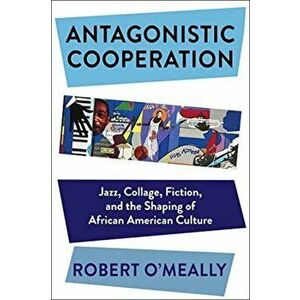Antagonistic Cooperation. Jazz, Collage, Fiction, and the Shaping of African American Culture, Paperback - Robert (Columbia University) O'Meally imagine
