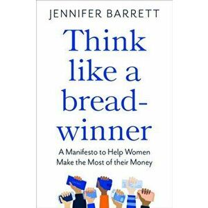 Think Like a Breadwinner. A Manifesto to Help Women Make the Most of their Money, Paperback - Jennifer Barrett imagine