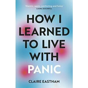 How I Learned to Live With Panic. an honest and intimate exploration on how to cope with panic attacks, Paperback - Claire Eastham imagine