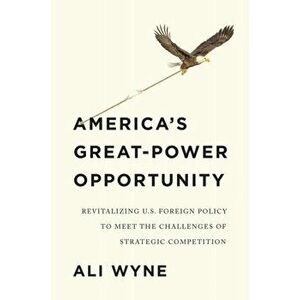 America's Great-Power Opportunity: Revitalizing U.S. Foreign Policy to Meet the Challenges of Strategic Competition, Paperback - A Wyne imagine