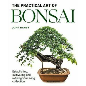 Practical Art of Bonsai. Establishing, cultivating and refining your living collection, Paperback - John Hanby imagine
