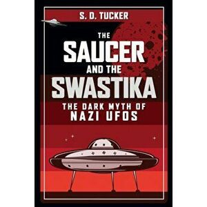 The Saucer and the Swastika. The Dark Myth of Nazi UFOs, Hardback - S. D. Tucker imagine