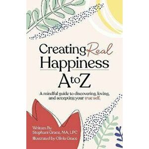 Creating Real Happiness A to Z - A Mindful Guide to Discovering, Loving, and Accepting Your True Self, Paperback - Stephani Grace imagine